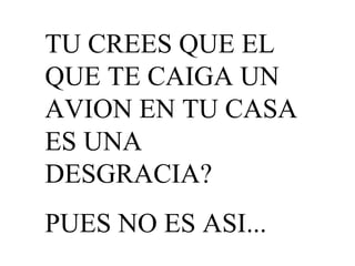 TU CREES QUE EL QUE TE CAIGA UN AVION EN TU CASA ES UNA DESGRACIA? PUES NO ES ASI...