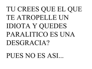 TU CREES QUE EL QUE TE ATROPELLE UN IDIOTA Y QUEDES PARALITICO ES UNA DESGRACIA? PUES NO ES ASI...
