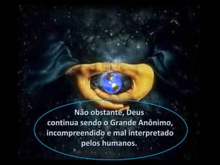 Não obstante, DeusNão obstante, Deus
continua sendo o Grande Anônimo,continua sendo o Grande Anônimo,
incompreendido e mal interpretadoincompreendido e mal interpretado
pelos humanos.pelos humanos.
 