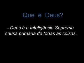 Que é Deus?Que é Deus?
(Pergunta de nº1 do “O Livro dos Espíritos”)
- Deus é a Inteligência Suprema- Deus é a Inteligência Suprema
causa primária de todas as coisas.causa primária de todas as coisas.
( Resposta de um Espírito superior, mensageiro divino.)
 