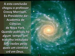 A esta conclusãoA esta conclusão
chegou o professorchegou o professor
Cressy Morrison,Cressy Morrison,
Ex-Presidente daEx-Presidente da
Academia deAcademia de
CiênciasCiências
de Nova York.de Nova York.
Quando publicou háQuando publicou há
algum tempo umalgum tempo um
trabalho intituladotrabalho intitulado
Sete razões pelasSete razões pelas
quais um cientistaquais um cientista
crê em Deus.crê em Deus.
 