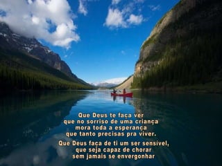 Que Deus te faça ver que no sorriso de uma criança mora toda a esperança que tanto precisas pra viver. Que Deus faça de ti um ser sensível, que seja capaz de chorar sem jamais se envergonhar 