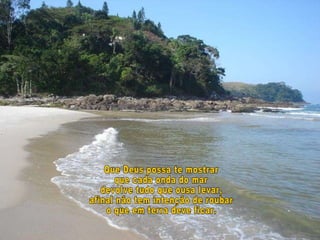 Que Deus possa te mostrar que cada onda do mar devolve tudo que ousa levar, afinal não tem intenção de roubar o que em terra deve ficar. 