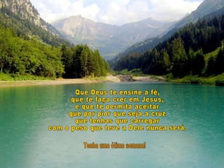 Que Deus te ensine a fé, que te faça crer em Jesus, e que te permita aceitar que por pior que seja a cruz que tenhas que carregar com o peso que teve a Dele nunca será. Tenha uma ótima semana! 