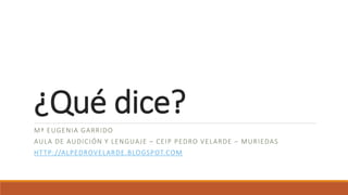 ¿Qué dice?
Mª EUGENIA GARRIDO
AULA DE AUDICIÓN Y LENGUAJE – CEIP PEDRO VELARDE – MURIEDAS
HTTP://ALPEDROVELARDE.BLOGSPOT.COM