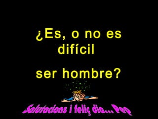 ¿Es, o no es¿Es, o no es
difícildifícil
ser hombre?ser hombre?
 