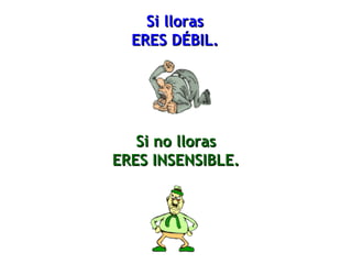 Si llorasSi lloras
ERES DÉBIL.ERES DÉBIL.
Si no llorasSi no lloras
ERES INSENSIBLE.ERES INSENSIBLE.
 