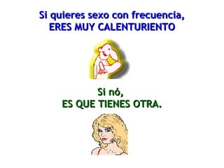 Si quieres sexo con frecuencia,Si quieres sexo con frecuencia,
ERES MUY CALENTURIENTOERES MUY CALENTURIENTO
Si nó,Si nó,
ES QUE TIENES OTRA.ES QUE TIENES OTRA.
 