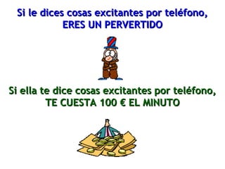 Si le dices ccoossaass eexxcciittaanntteess ppoorr tteellééffoonnoo,, 
EERREESS UUNN PPEERRVVEERRTTIIDDOO 
SSii eellllaa ttee ddiiccee ccoossaass eexxcciittaanntteess ppoorr tteellééffoonnoo,, 
TTEE CCUUEESSTTAA 110000 €€ EELL MMIINNUUTTOO 
 