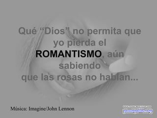 Qué “Dios” no permita que
yo pierda el
ROMANTISMO, aún
sabiendo
que las rosas no hablan...
Música: Imagine/John Lennon
 