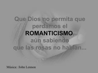Que Dios no permita que
           perdamos el
        ROMANTICISMO,
          aún sabiendo
    que las rosas no hablan...


Música: /John Lennon
 