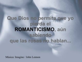 Que Dios no permita que yo pierda el ROMANTICISMO , aún sabiendo que las rosas no hablan... Música: Imagine / John Lennon 