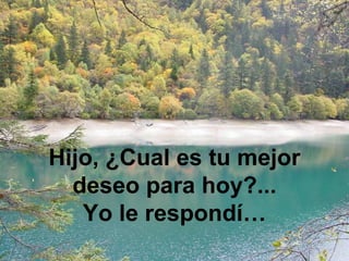 Hijo, ¿Cual es tu mejor deseo para hoy?... Yo le respondí…