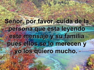 Señor, por favor, cuida de la persona que esta leyendo este mensaje y su familia pues ellos se lo merecen y yo los quiero mucho.
