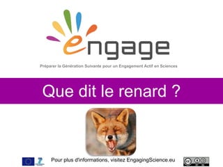 Pour plus d'informations, visitez EngagingScience.eu
Que dit le renard ?
Préparer la Génération Suivante pour un Engagement Actif en Sciences
 