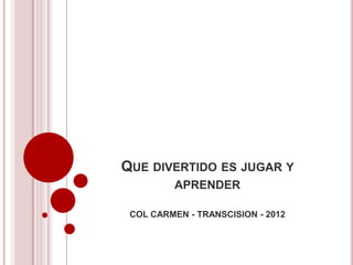 QUE DIVERTIDO ES JUGAR Y
         APRENDER

 COL CARMEN - TRANSCISION - 2012
 