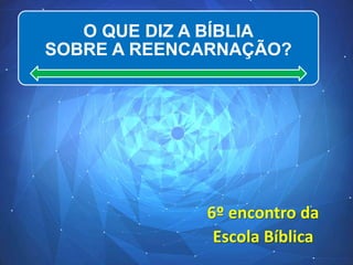O QUE DIZ A BÍBLIA
SOBRE A REENCARNAÇÃO?
6º encontro da
Escola Bíblica
 