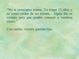 “ No te preocupes mama. Ya tengo 15 años y se como cuidar de mi misma... Algún día os visitare para que podáis conocer a vuestros nietos.” Con cariño, vuestra querida hija.  