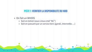 PISTE 1: VERIFIER LA DISPONIBILITE DU NDD
◉ On fait un WHOIS
◉ Soit en telnet (sous Linux cmd “NC”)
◉ Soit en passant par un service tiers (gandi, internetbs …)
 