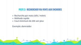 PISTE 2: RECHERCHER VIA VENTE AUX ENCHERES
◉ Recherche par mots clefs / métric
◉ Méthode rapide
◉ Cout minimum de 20€ voir plus
Exemple: domraider
 