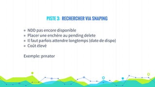 PISTE 3: RECHERCHER VIA SNAPING
◉ NDD pas encore disponible
◉ Placer une enchére au pending delete
◉ Il faut parfois attendre longtemps (date de dispo)
◉ Coût élevé
Exemple: prnator
 