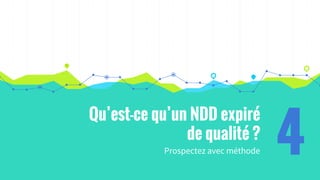Qu’est-ce qu’un NDD expiré
de qualité ?
Prospectez avec méthode 4
 