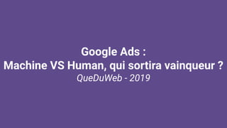 Google Ads :
Machine VS Human, qui sortira vainqueur ?
QueDuWeb - 2019
 
