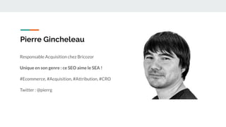 Pierre Gincheleau
Responsable Acquisition chez Bricozor
Unique en son genre : ce SEO aime le SEA !
#Ecommerce, #Acquisition, #Attribution, #CRO
Twitter : @pierrg
 