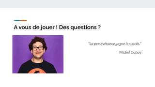 A vous de jouer ! Des questions ?
“La persévérance gagne le succès.”
Michel Dupuy
 
