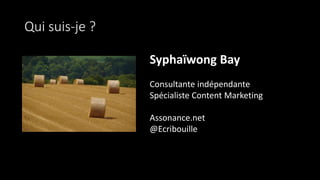 Qui suis-je ?
Syphaïwong Bay
Consultante indépendante
Spécialiste Content Marketing
Assonance.net
@Ecribouille
 