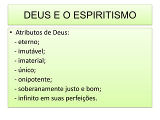 DEUS E O ESPIRITISMO
• Atributos de Deus:
  - eterno;
  - imutável;
  - imaterial;
  - único;
  - onipotente;
  - soberanamente justo e bom;
  - infinito em suas perfeições.
 