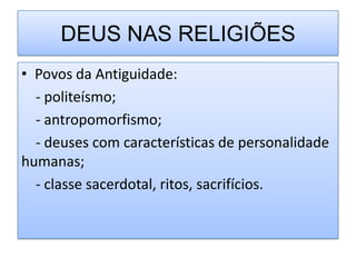 DEUS NAS RELIGIÕES
• Povos da Antiguidade:
  - politeísmo;
  - antropomorfismo;
  - deuses com características de personalidade
humanas;
  - classe sacerdotal, ritos, sacrifícios.
 