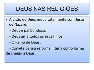 DEUS NAS RELIGIÕES
• A visão de Deus muda totalmente com Jesus
  de Nazaré:
  - Deus é pai bondoso;
  - Deus ama todos os seus filhos;
  - O Reino de Deus;
  - Convite para a reforma íntima como forma
de chegar a Deus.
 