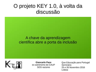 O projeto KEY 1.0, à volta da
discussão
A chave da aprendizagem
científica abre a porta da inclusão
Giancarlo Pace
ex-astrónomo do CAUP
SOS racismo
Que Educação para Portugal
Seminário
25 e 26 Novembro 2016
Lisboa
 