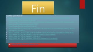 Fin
 Hecho por: Samuel Morán Lino
Fuentes consultadas:
• http://www.ibo.org/es/programmes/diploma-programme/curriculum/extended-
essay/what-is-the-extended-essay/
• http://www.finanzaspersonales.com.co/trabajo-y-educacion/articulo/10-razones-para-
hacer-bachillerato-internacional/53327
• http://www.ibo.org/es/about-the-ib/
• http://www.ibo.org/es/programmes/diploma-programme/curriculum/creativity-action-
and-service-projects/
• https://quizlet.com/3203879/perfil-de-la-comunidad-de-alumnos-del-bi-flash-cards/
• http://www.ibo.org/es/benefits-of-the-ib/why-ib-is-different/
• http://www.ibo.org/es/benefits-of-the-ib/
• http://www.ibo.org/es/benefits-of-the-ib/benefits-for-students/
 