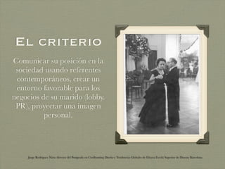 El criterio
Comunicar su posición en la
 sociedad usando referentes
 contemporáneos, crear un
 entorno favorable para los
negocios de su marido (lobby.
 PR), proyectar una imagen
          personal.




     Jorge Rodriguez Nieto director del Postgrado en Coolhunting Diseño y Tendencias Globales de Elisava Escola Superior de Disseny Barcelona
 