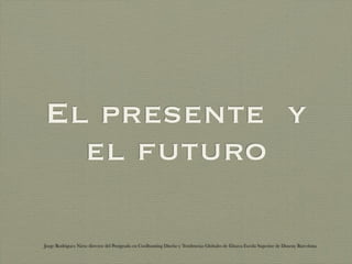 El presente y
  el futuro

Jorge Rodriguez Nieto director del Postgrado en Coolhunting Diseño y Tendencias Globales de Elisava Escola Superior de Disseny Barcelona
 