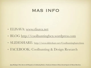 mas info

• ELISAVA: www.elisava.net
• BLOG http://coolhuntingbcn.wordpress.com
• SLIDESHARE: http://www.slideshare.net/Coolhuntingbarcelona
• FACEBOOK: Coolhunting & Design Research



  Jorge Rodriguez Nieto director del Postgrado en Coolhunting Diseño y Tendencias Globales de Elisava Escola Superior de Disseny Barcelona
 