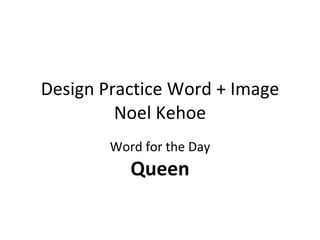 Design Practice Word + Image Noel Kehoe Word for the Day Queen 