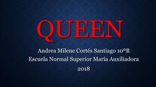 QUEEN
Andrea Milene Cortés Santiago 10ºB
Escuela Normal Superior María Auxiliadora
2018
 