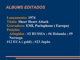 ALBUMS EDITADOS Lançamento:  1974 Título:  Quenn II Gravadora:  EMI, Parlophone ( Europa) Posições Atingidas :  XXXXXXXXX 