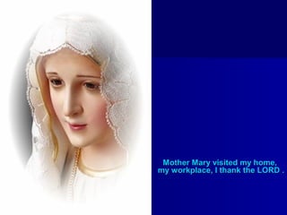 Mother Mary visited my home,
my workplace, I thank the LORD .

 