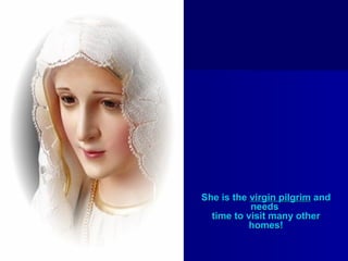 She is the virgin pilgrim and
needs
time to visit many other
homes!

 