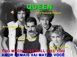 Brian Harold May Freddie Mercury (In Memorian) Roger Meddows Taylor John Richard Deacon QUEEN TOO MUCH LOVE WILL KILL YOU AMOR DEMAIS VAI MATAR VOCÊ 