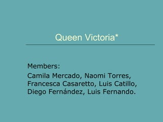 Queen Victoria* Members: Camila Mercado, Naomi Torres, Francesca Casaretto, Luis Catillo, Diego Fernández, Luis Fernando. 