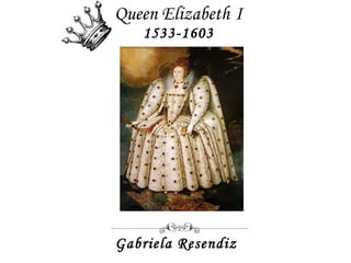 Queen Elizabeth   I 1533-1603 Gabriela Resendiz  