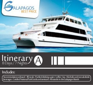 Includes:
Itinerary8Days/7Nights A
Accommodationonboard-Allmeals-Purifieddrinkingwater/coffee/tea-Alcoholicandnon-alcoholic
beverages-CertifiedNationalParkGuideandassistant-AlltransferintheGalapagosIslands
ALAPAGOS
BEST PRICE
 