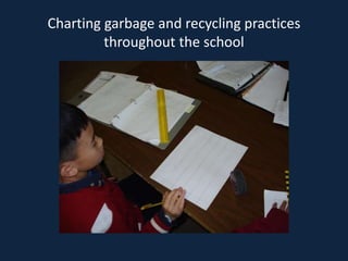 Charting garbage and recycling practices
         throughout the school
 