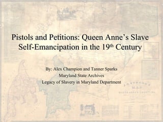 Pistols and Petitions: Queen Anne’s SlavePistols and Petitions: Queen Anne’s Slave
Self-Emancipation in the 19Self-Emancipation in the 19thth
CenturyCentury
By: Alex Champion and Tanner Sparks
Maryland State Archives
Legacy of Slavery in Maryland Department
 