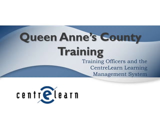 Queen Anne’s County
Training
Training Officers and the
CentreLearn Learning
Management System

 